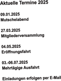 Aktuelle Termine 2025   09.01.2025 Mutschelabend  27.03.2025 Mitgliederversammlung   04.05.2025  Eröffnungsfahrt  03.-06.07.2025  Mehrtägige Ausfahrt  Einladungen erfolgen per E-Mail